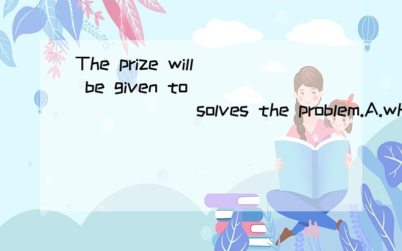 The prize will be given to________ solves the problem.A.who B.those who C.whomever D.whoever那B为什么不可以啊?