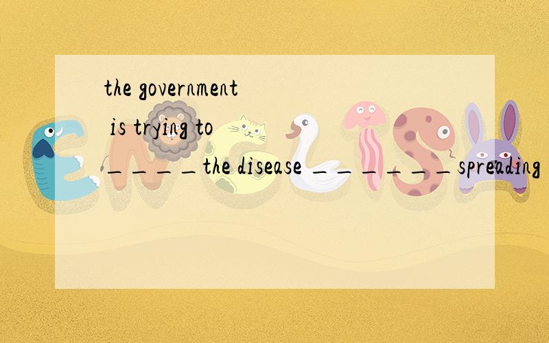the government is trying to ____the disease ______spreading(防止) 根据句意和括号内的汉语提示 用词组的正确形式填空