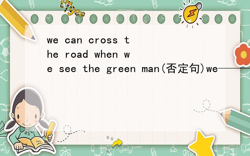 we can cross the road when we see the green man(否定句)we———— ————cross the road when we see the green man.两个空格,是can not还是must not,可它们一般都是合写的,是don’t eat or drink还是and?