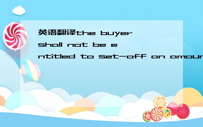 英语翻译the buyer shall not be entitled to set-off an amount owing or alleged to be owing to it by the supplier against amounts owing by it to the supplier.