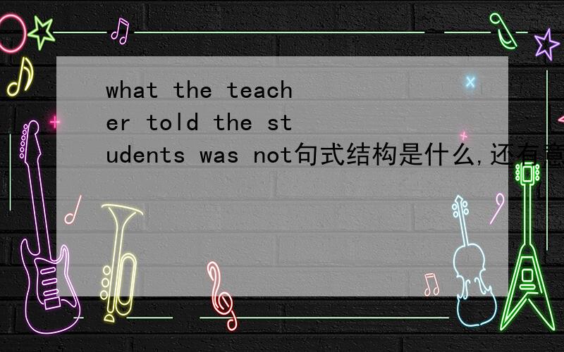 what the teacher told the students was not句式结构是什么,还有意思是什么?