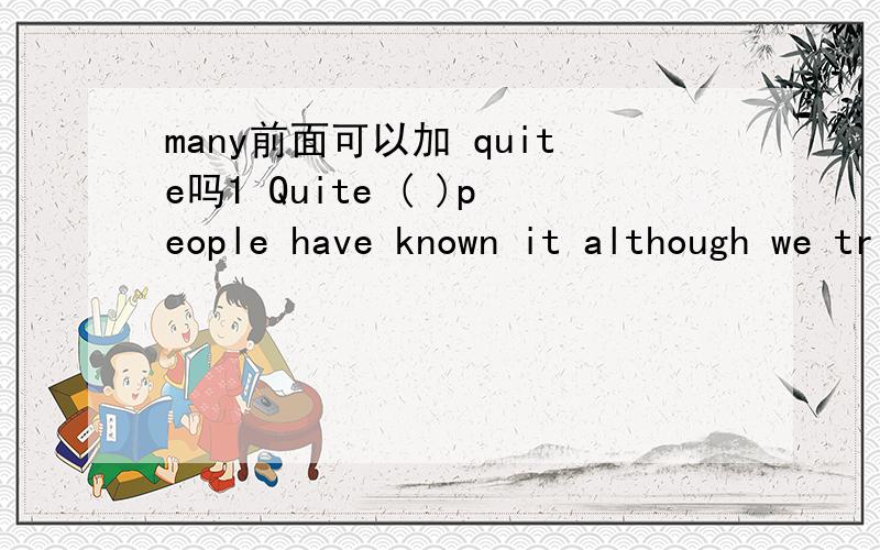 many前面可以加 quite吗1 Quite ( )people have known it although we tried our best to keep it a secret.A few B a lot C many D a few