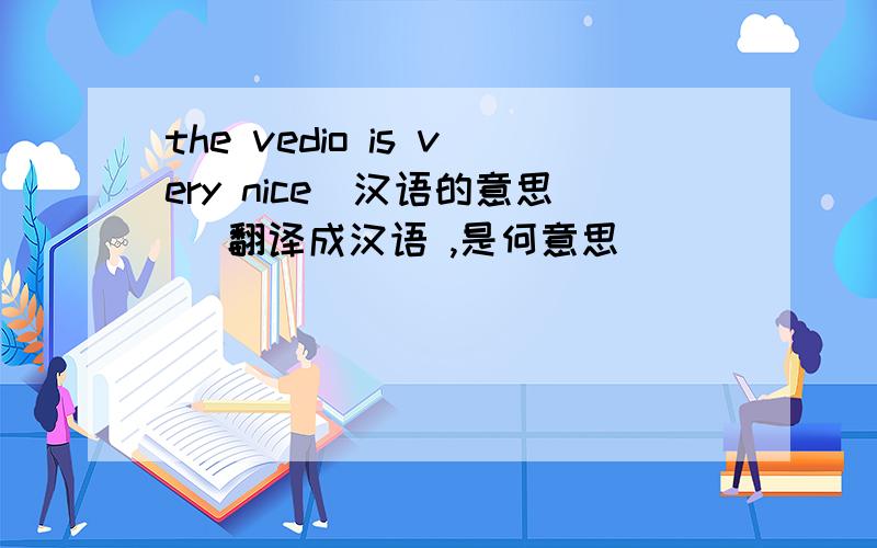 the vedio is very nice（汉语的意思） 翻译成汉语 ,是何意思