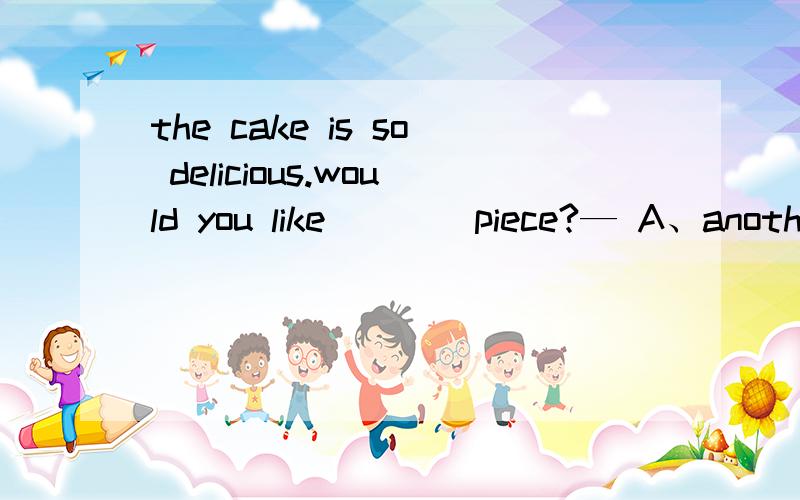 the cake is so delicious.would you like ___ piece?— A、another B、many C、other D、 some