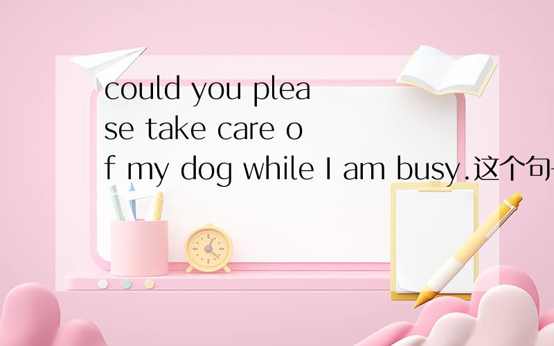 could you please take care of my dog while I am busy.这个句子while后面加的是延续性动词吗?