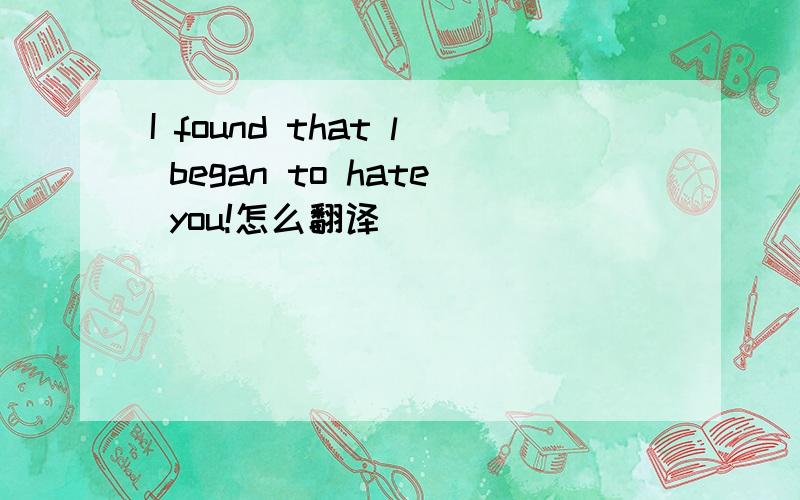 I found that l began to hate you!怎么翻译