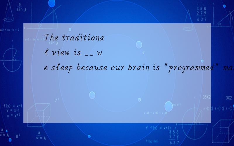 The traditional view is __ we sleep because our brain is 