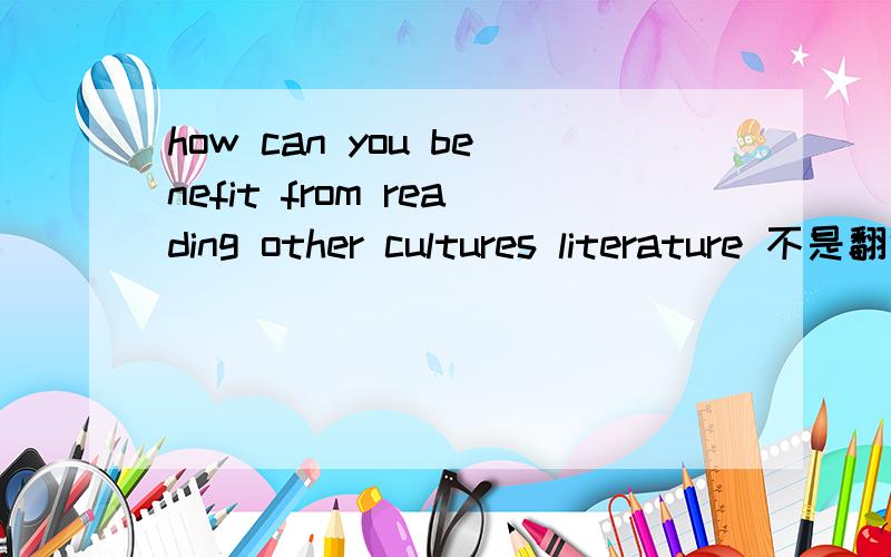 how can you benefit from reading other cultures literature 不是翻译，