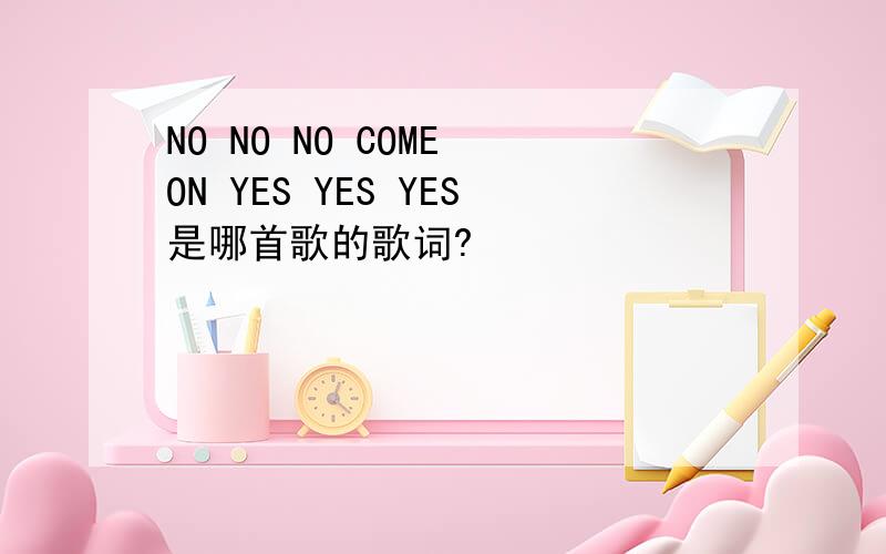 NO NO NO COME ON YES YES YES是哪首歌的歌词?