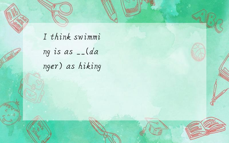 I think swimming is as __(danger) as hiking