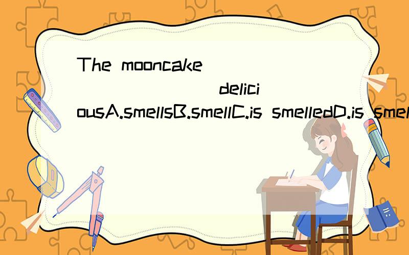 The mooncake ________ deliciousA.smellsB.smellC.is smelledD.is smelling
