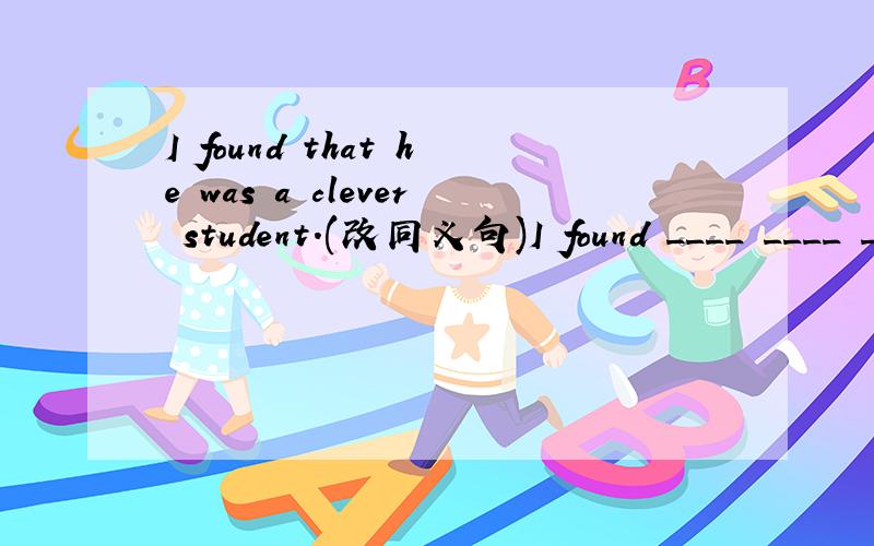 I found that he was a clever student.(改同义句)I found ____ ____ ____ a clever student