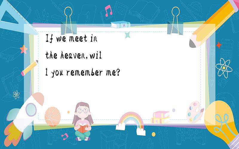 If we meet in the heaven,will you remember me?