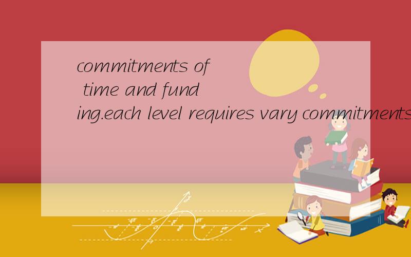 commitments of time and funding.each level requires vary commitments of time and funding.
