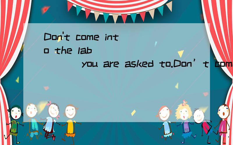 Don't come into the lab________ you are asked to.Don’t come into the lab ________ you are asked to.A.unless B.until C.because D.since