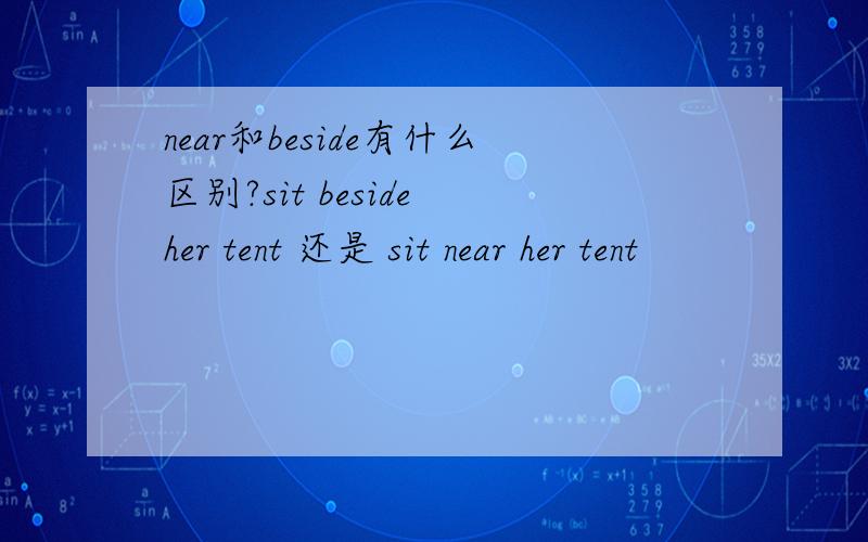 near和beside有什么区别?sit beside her tent 还是 sit near her tent