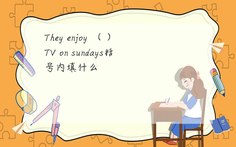 They enjoy （ ）TV on sundays括号内填什么