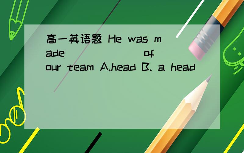 高一英语题 He was made ______ of our team A.head B. a head