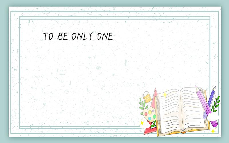 TO BE ONLY ONE
