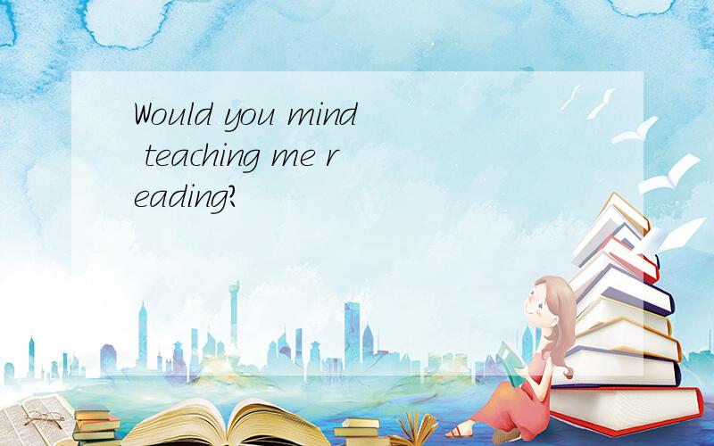 Would you mind teaching me reading?
