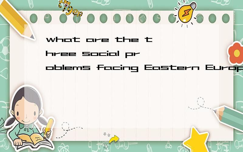 what are the three social problems facing Eastern Europe?