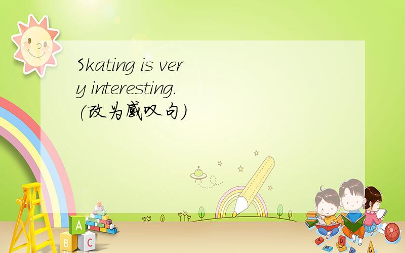Skating is very interesting.(改为感叹句)
