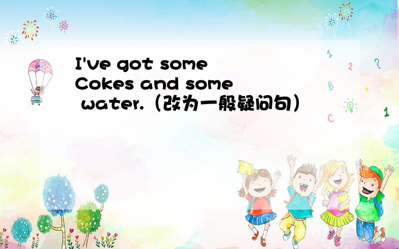I've got some Cokes and some water.（改为一般疑问句）