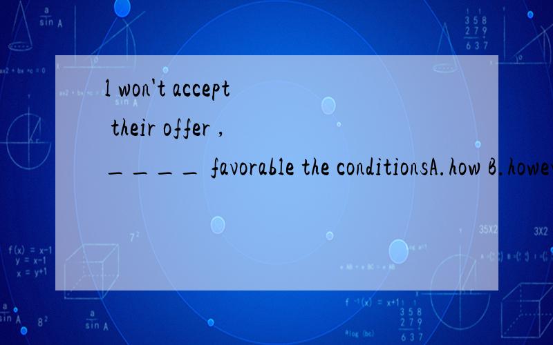 l won't accept their offer ,____ favorable the conditionsA.how B.howeverC.no matter D .no matterh however求翻译句子和答案的意思 然后选哪个