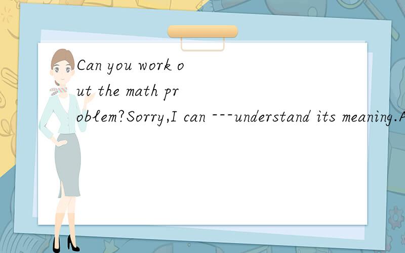 Can you work out the math problem?Sorry,I can ---understand its meaning.A almost B quite C nearlyD hardly应该选择哪个?理由?