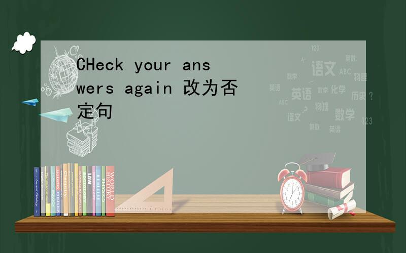 CHeck your answers again 改为否定句