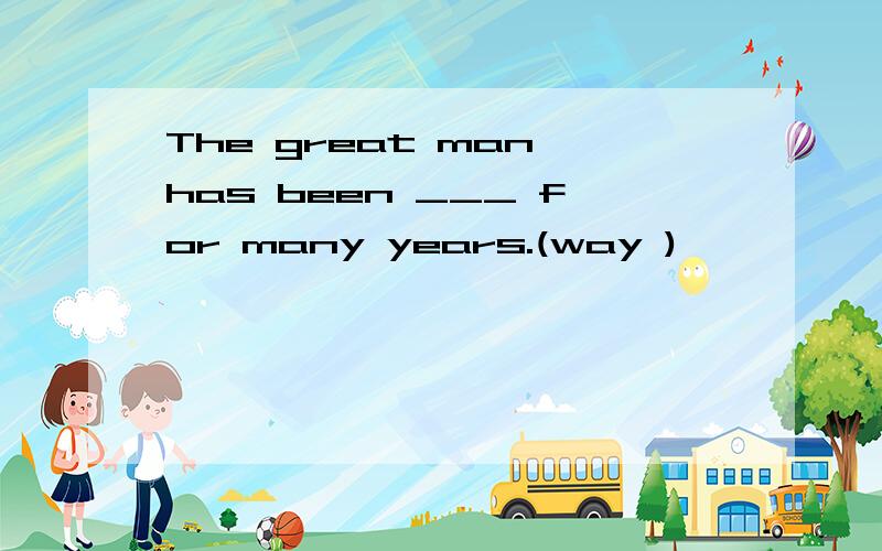 The great man has been ___ for many years.(way )