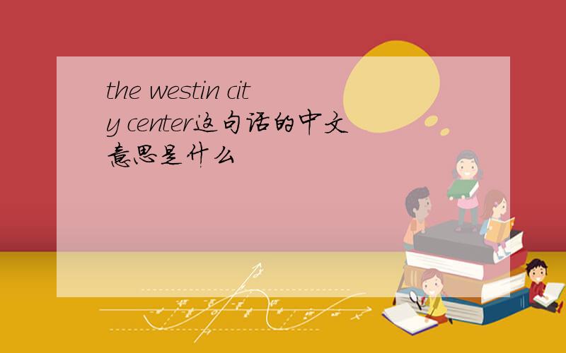 the westin city center这句话的中文意思是什么