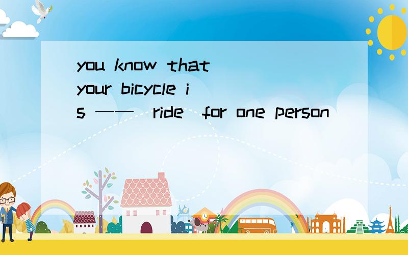 you know that your bicycle is ——(ride)for one person