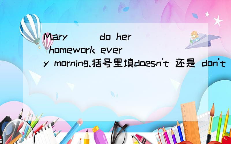 Mary （ ）do her homework every morning.括号里填doesn't 还是 don't