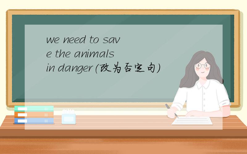 we need to save the animals in danger(改为否定句)