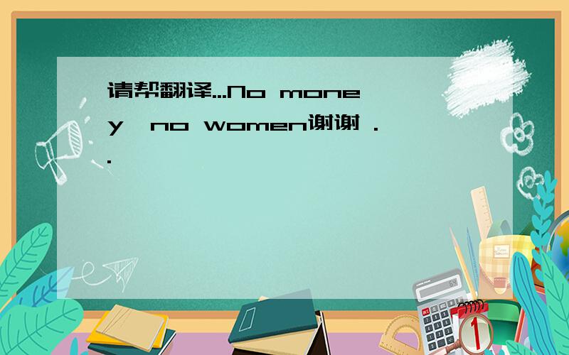 请帮翻译...No money,no women谢谢 ..