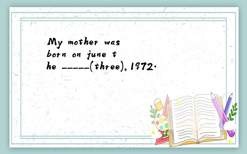 My mother was born on june the _____(three),1972.