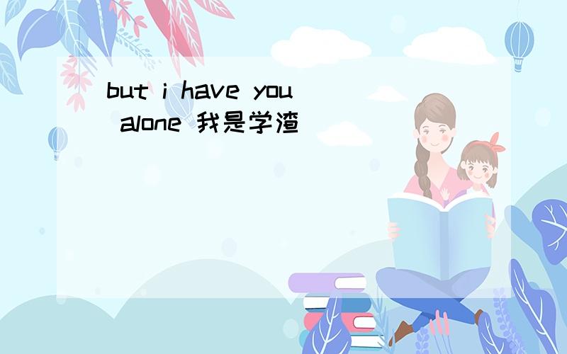 but i have you alone 我是学渣