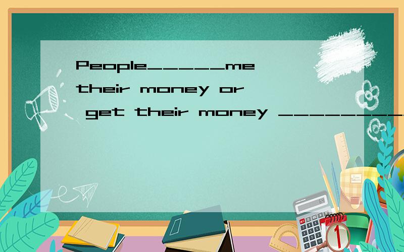 People_____me their money or get their money ___________me.