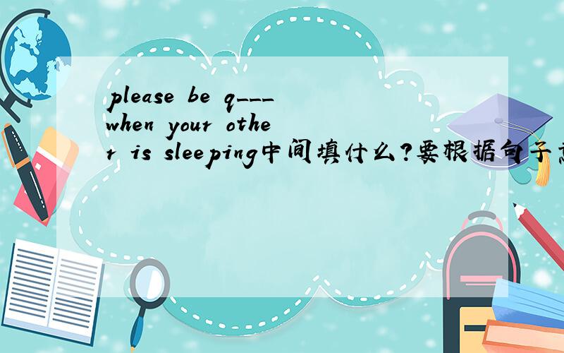 please be q___when your other is sleeping中间填什么?要根据句子意思及单