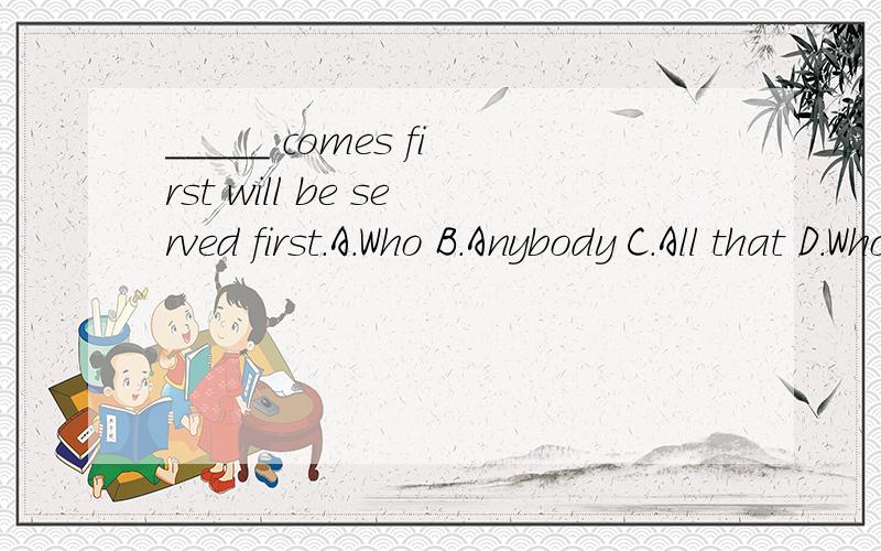 _____ comes first will be served first.A.Who B.Anybody C.All that D.Whoever理由