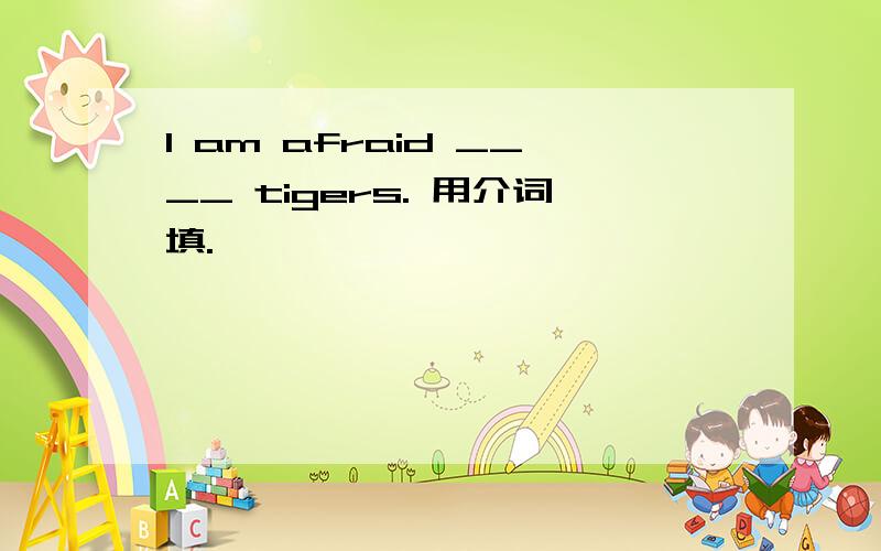I am afraid ____ tigers. 用介词填.