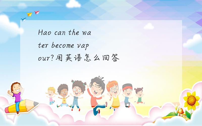 Hao can the water become vapour?用英语怎么回答