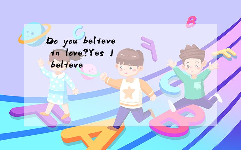 Do you believe in love?Yes I believe