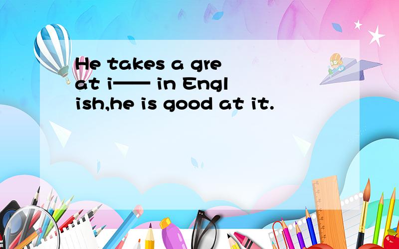 He takes a great i—— in English,he is good at it.