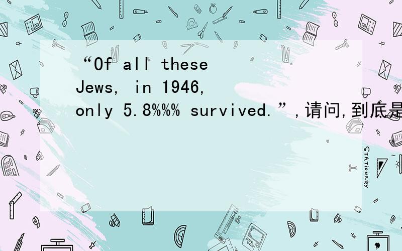 “Of all these Jews, in 1946,only 5.8%%% survived.”,请问,到底是多少的%.