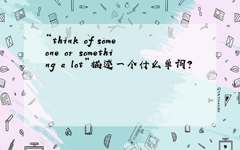 “think of someone or something a lot”描述一个什么单词?