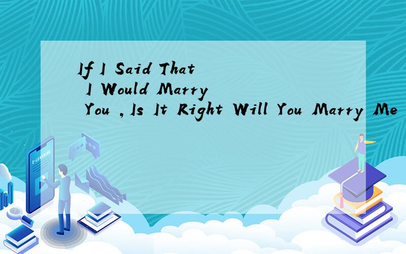 If I Said That I Would Marry You ,Is It Right Will You Marry Me .应该怎么回答?