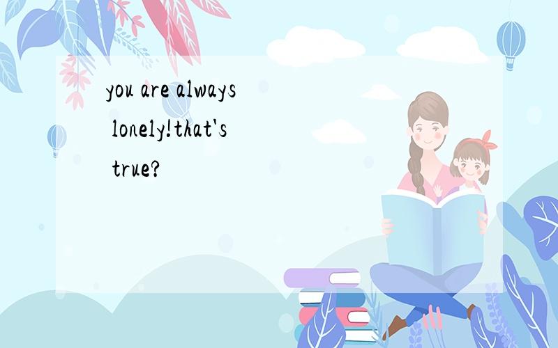 you are always lonely!that's true?