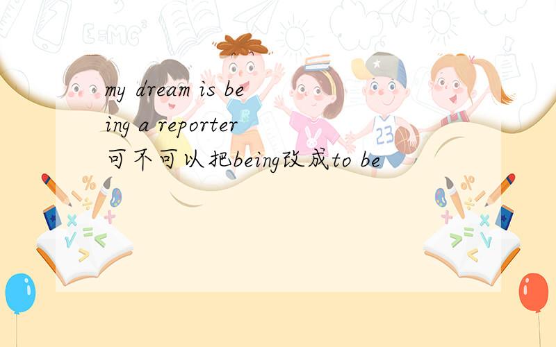 my dream is being a reporter可不可以把being改成to be